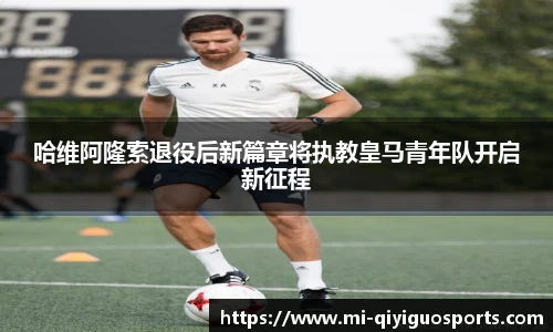 哈维阿隆索退役后新篇章将执教皇马青年队开启新征程