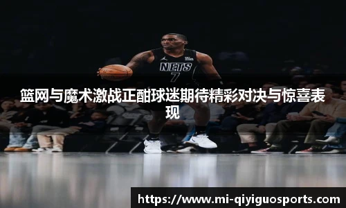 篮网与魔术激战正酣球迷期待精彩对决与惊喜表现